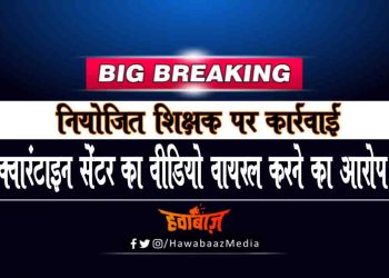 क्वारंटाइन सेंटर का विडियो वायरल करने के आरोप में नियोजित शिक्षक पर हुई कार्रवाई